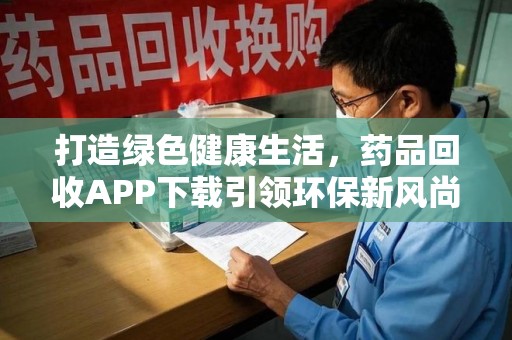 桂林打造绿色健康生活，药品回收APP下载引领环保新风尚