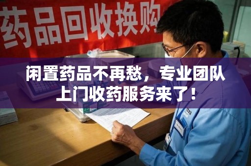 安阳闲置药品不再愁，专业团队上门收药服务来了！