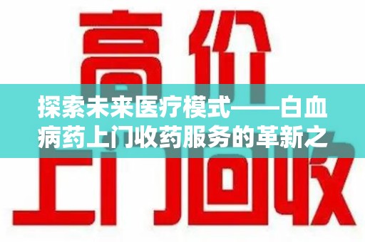 温州探索未来医疗模式——白血病药上门收药服务的革新之路