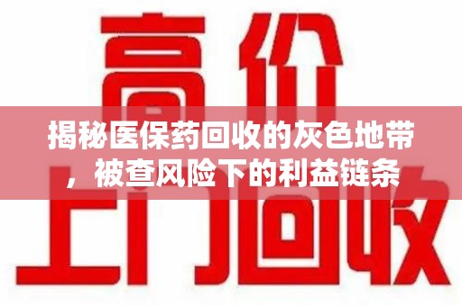 嘉兴揭秘医保药回收的灰色地带，被查风险下的利益链条