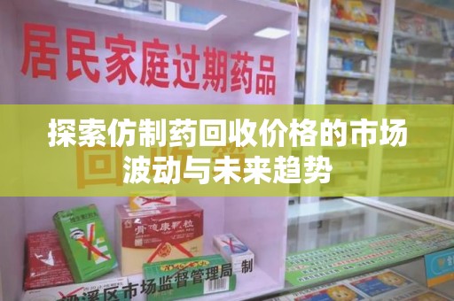 阜阳探索仿制药回收价格的市场波动与未来趋势