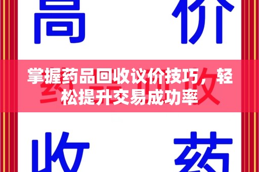 蚌埠掌握药品回收议价技巧，轻松提升交易成功率