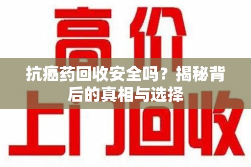 大连抗癌药回收安全吗？揭秘背后的真相与选择
