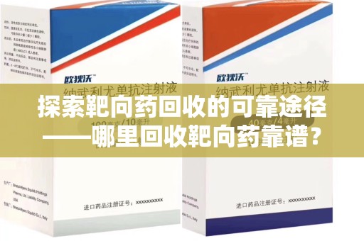遵义探索靶向药回收的可靠途径——哪里回收靶向药靠谱？