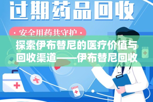 江门探索伊布替尼的医疗价值与回收渠道——伊布替尼回收电话的秘密