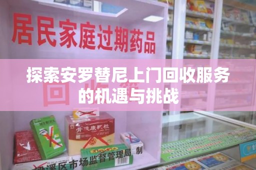 阜阳探索安罗替尼上门回收服务的机遇与挑战