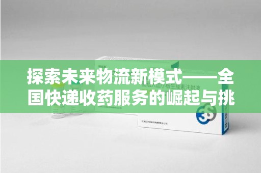 滁州探索未来物流新模式——全国快递收药服务的崛起与挑战