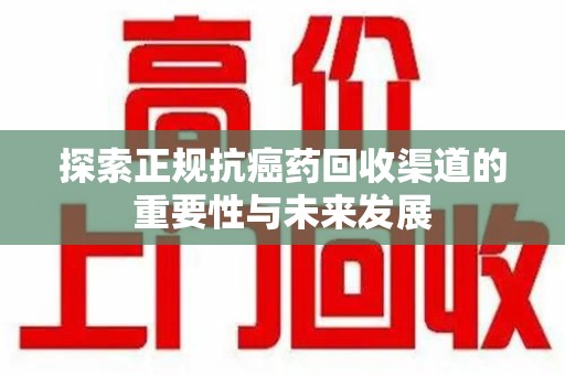 唐山探索正规抗癌药回收渠道的重要性与未来发展