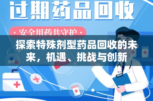 滁州探索特殊剂型药品回收的未来，机遇、挑战与创新