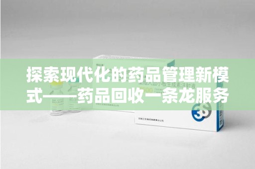 汕头探索现代化的药品管理新模式——药品回收一条龙服务的崛起