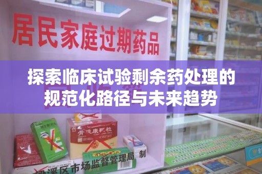 株洲探索临床试验剩余药处理的规范化路径与未来趋势