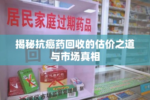 银川揭秘抗癌药回收的估价之道与市场真相