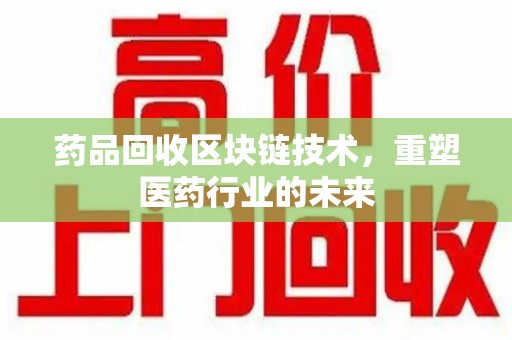 泰安药品回收区块链技术，重塑医药行业的未来
