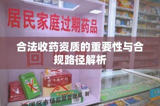 安庆合法收药资质的重要性与合规路径解析