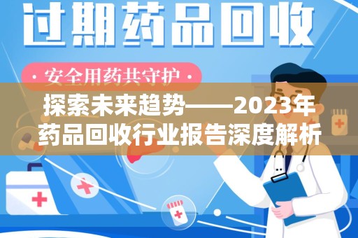 安阳探索未来趋势——2023年药品回收行业报告深度解析