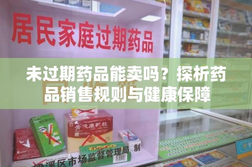 海口未过期药品能卖吗？探析药品销售规则与健康保障