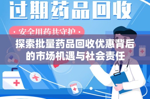 南阳探索批量药品回收优惠背后的市场机遇与社会责任