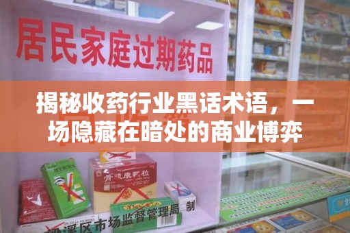 福州揭秘收药行业黑话术语，一场隐藏在暗处的商业博弈