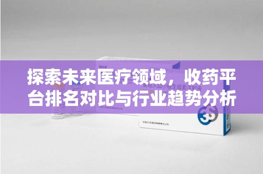 上海探索未来医疗领域，收药平台排名对比与行业趋势分析