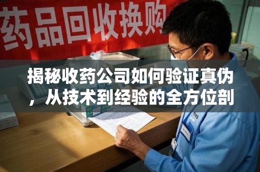 福州揭秘收药公司如何验证真伪，从技术到经验的全方位剖析