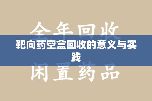宜昌靶向药空盒回收的意义与实践