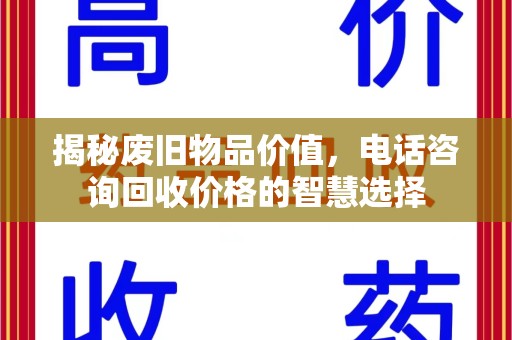 乌鲁木齐揭秘废旧物品价值，电话咨询回收价格的智慧选择
