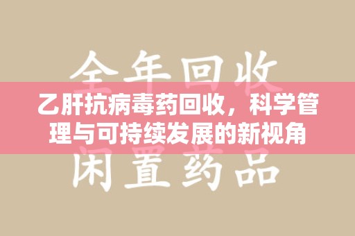 滁州乙肝抗病毒药回收，科学管理与可持续发展的新视角