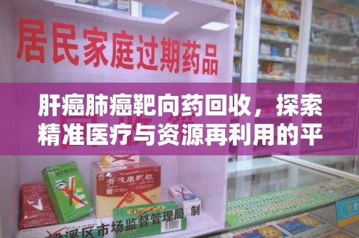 宜昌肝癌肺癌靶向药回收，探索精准医疗与资源再利用的平衡
