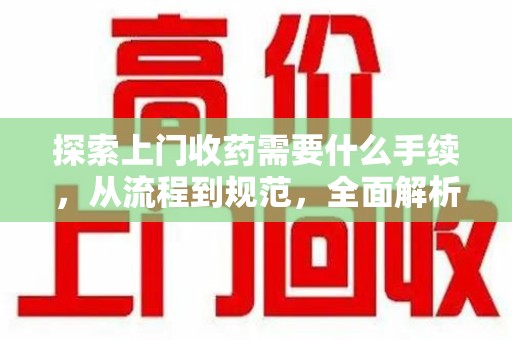 福州探索上门收药需要什么手续，从流程到规范，全面解析