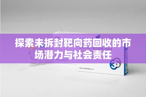 连云港探索未拆封靶向药回收的市场潜力与社会责任