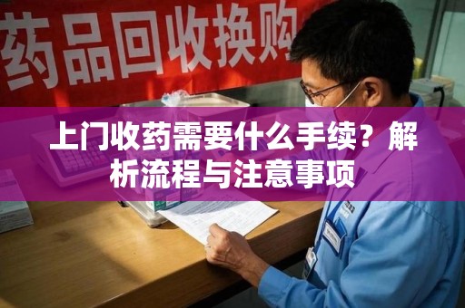 遵义上门收药需要什么手续？解析流程与注意事项