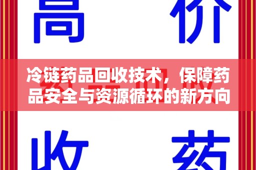 洛阳冷链药品回收技术，保障药品安全与资源循环的新方向