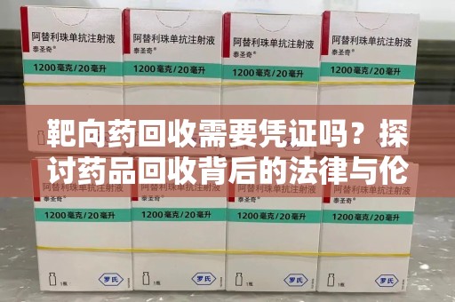 惠州靶向药回收需要凭证吗？探讨药品回收背后的法律与伦理