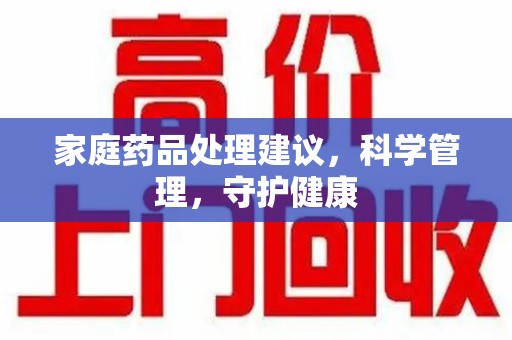 盐城家庭药品处理建议，科学管理，守护健康