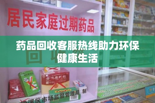 潍坊药品回收客服热线助力环保健康生活