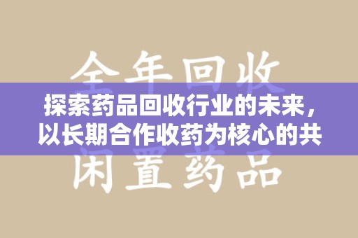 深圳探索药品回收行业的未来，以长期合作收药为核心的共赢模式