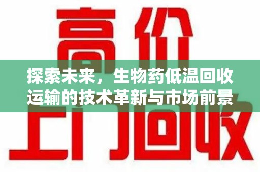 金华探索未来，生物药低温回收运输的技术革新与市场前景