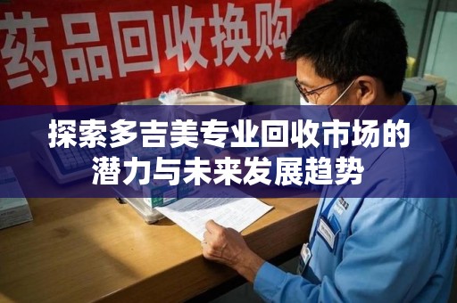 岳阳探索多吉美专业回收市场的潜力与未来发展趋势