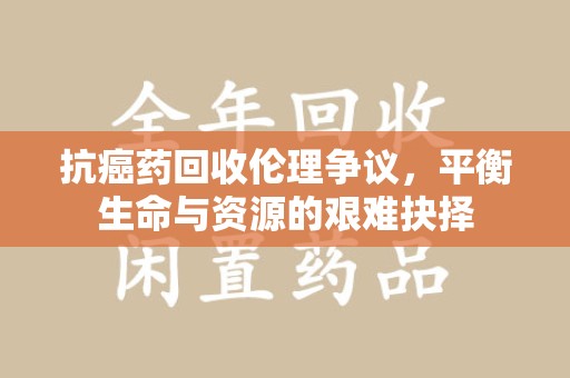 苏州抗癌药回收伦理争议，平衡生命与资源的艰难抉择