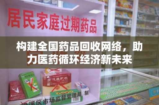 淄博构建全国药品回收网络，助力医药循环经济新未来