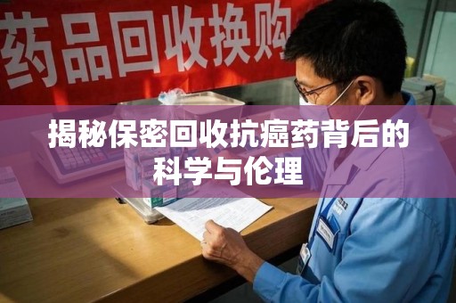 宿迁揭秘保密回收抗癌药背后的科学与伦理