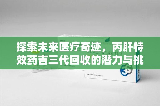 扬州探索未来医疗奇迹，丙肝特效药吉三代回收的潜力与挑战