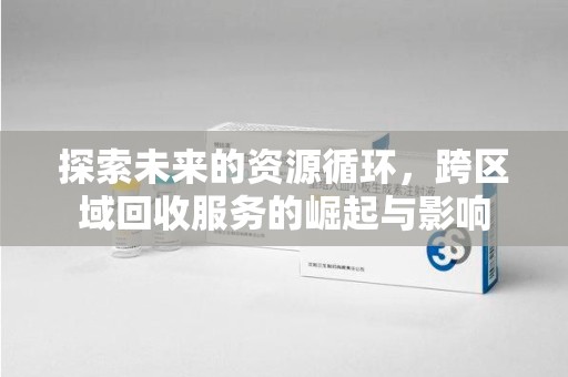 衡阳探索未来的资源循环，跨区域回收服务的崛起与影响