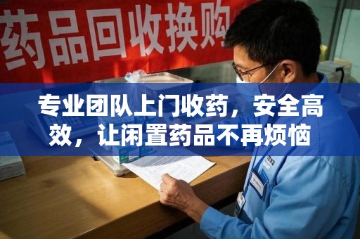 西安专业团队上门收药，安全高效，让闲置药品不再烦恼