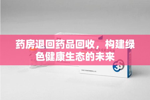 威海药房退回药品回收，构建绿色健康生态的未来