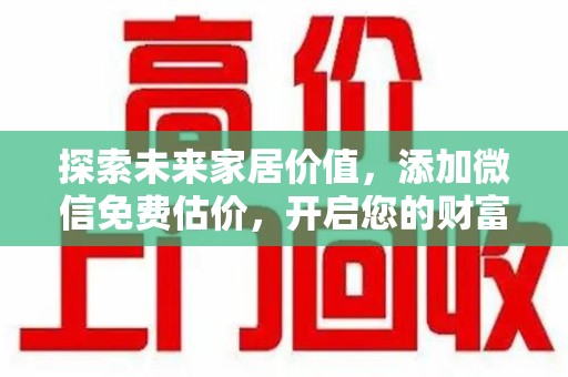宜春探索未来家居价值，添加微信免费估价，开启您的财富之旅