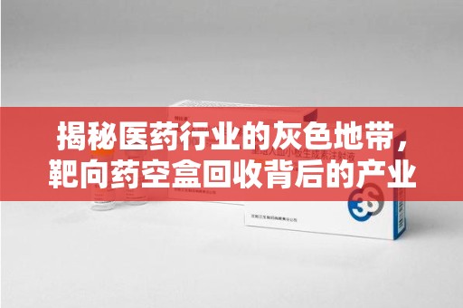 淮安揭秘医药行业的灰色地带，靶向药空盒回收背后的产业链