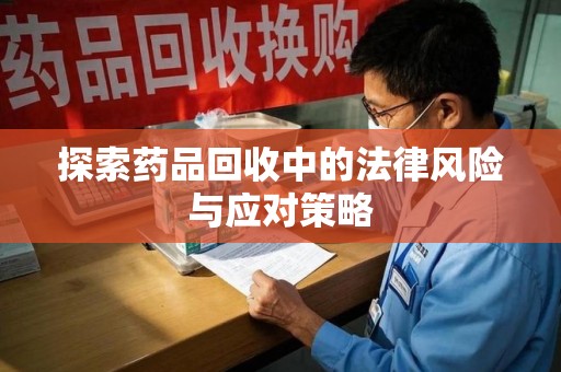 昆明探索药品回收中的法律风险与应对策略
