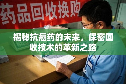 深圳揭秘抗癌药的未来，保密回收技术的革新之路