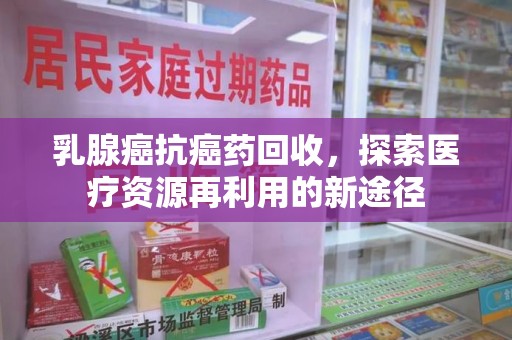 南阳乳腺癌抗癌药回收，探索医疗资源再利用的新途径